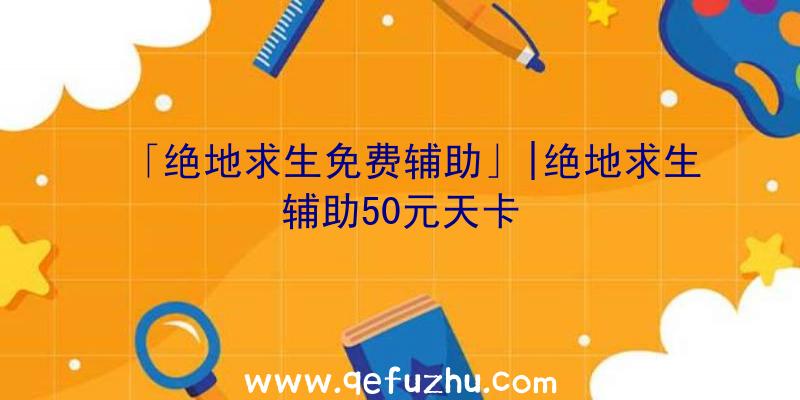 「绝地求生免费辅助」|绝地求生辅助50元天卡